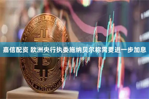 嘉信配资 欧洲央行执委施纳贝尔称需要进一步加息