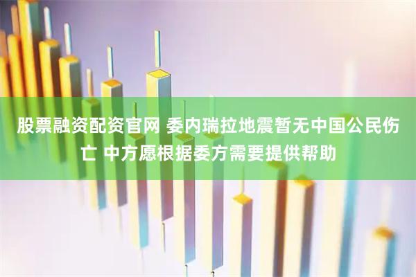 股票融资配资官网 委内瑞拉地震暂无中国公民伤亡 中方愿根据委方需要提供帮助