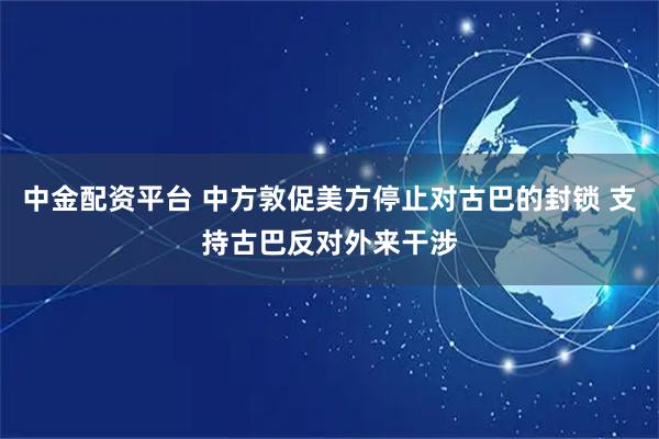 中金配资平台 中方敦促美方停止对古巴的封锁 支持古巴反对外来干涉