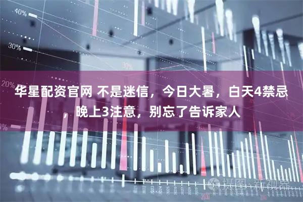 华星配资官网 不是迷信，今日大暑，白天4禁忌，晚上3注意，别忘了告诉家人