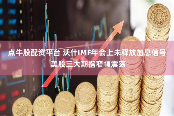 点牛股配资平台 沃什IMF年会上未释放加息信号 美股三大期指窄幅震荡
