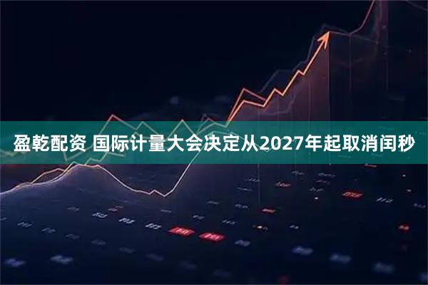 盈乾配资 国际计量大会决定从2027年起取消闰秒