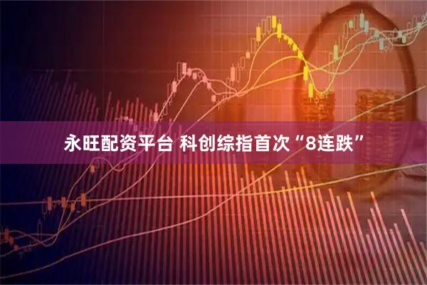 永旺配资平台 科创综指首次“8连跌”